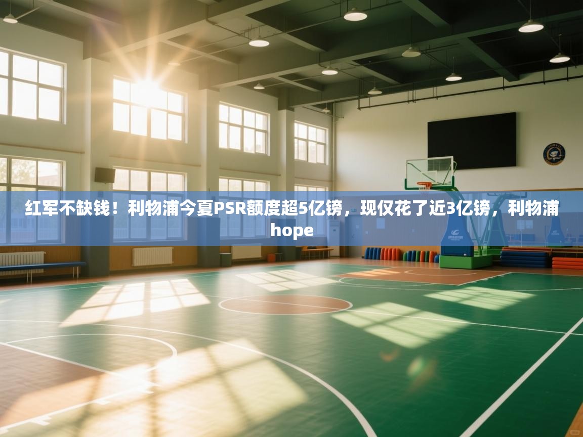 红军不缺钱！利物浦今夏PSR额度超5亿镑，现仅花了近3亿镑，利物浦hope