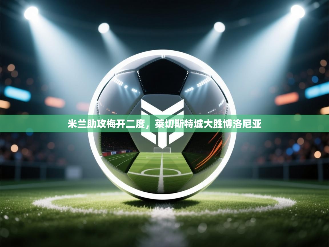 米兰助攻梅开二度,莱切斯特城大胜博洛尼亚 第1张