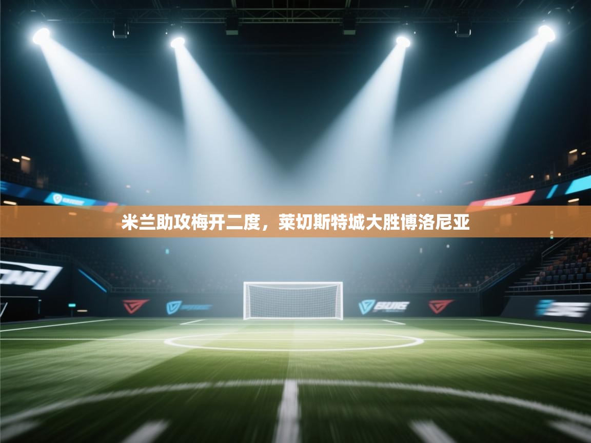 米兰助攻梅开二度,莱切斯特城大胜博洛尼亚 第2张